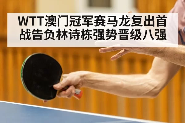 WTT澳门冠军赛马龙复出首战告负林诗栋强势晋级八强