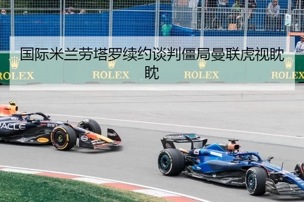 国际米兰劳塔罗续约谈判僵局曼联虎视眈眈