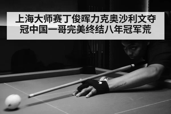 上海大师赛丁俊晖力克奥沙利文夺冠中国一哥完美终结八年冠军荒