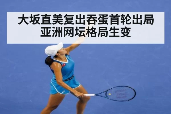 大坂直美复出吞蛋首轮出局亚洲网坛格局生变