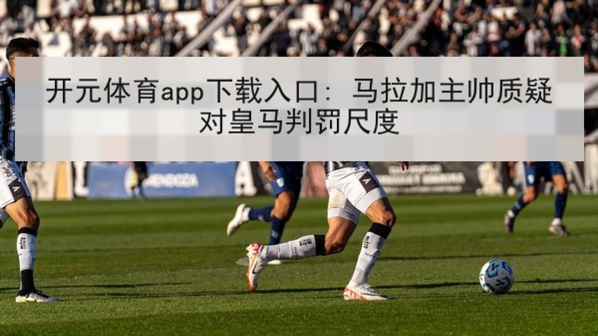 开元体育app下载入口: 马拉加主帅质疑对皇马判罚尺度 开元体育app下载入口: 马拉加主帅质疑对皇马判罚尺度