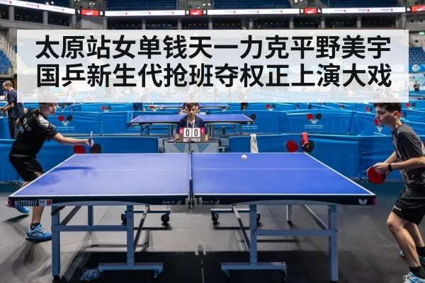 太原站女单钱天一力克平野美宇 国乒新生代抢班夺权正上演大戏