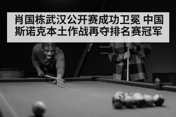 肖国栋武汉公开赛成功卫冕 中国斯诺克本土作战再夺排名赛冠军