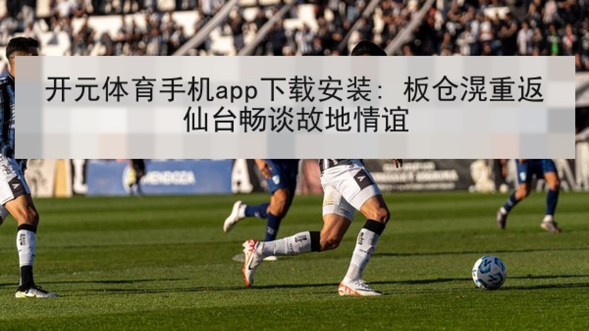 开元体育手机app下载安装: 板仓滉重返仙台畅谈故地情谊