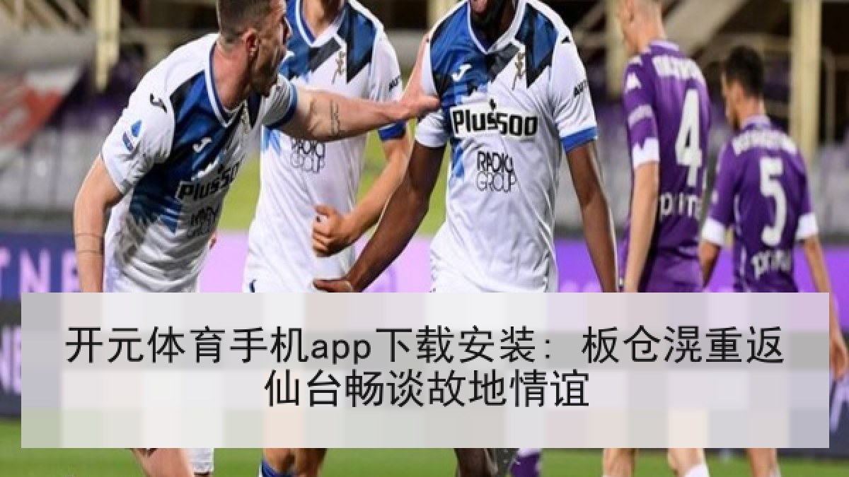 开元体育手机app下载安装: 板仓滉重返仙台畅谈故地情谊