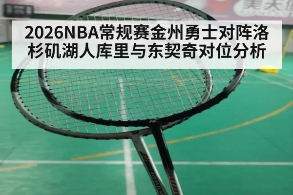 2026NBA常规赛金州勇士对阵洛杉矶湖人库里与东契奇对位分析